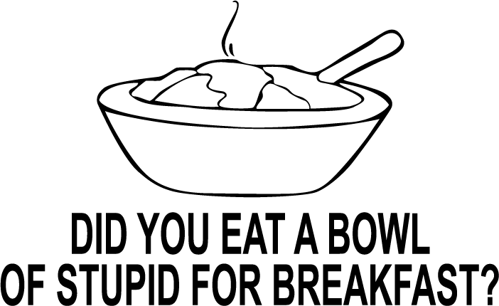 Did You Eat A Bowl Of Stupid For Breakfast? - AllTrade Apparel