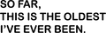 So Far, This Is The Oldest I've Ever Been. - AllTrade Apparel